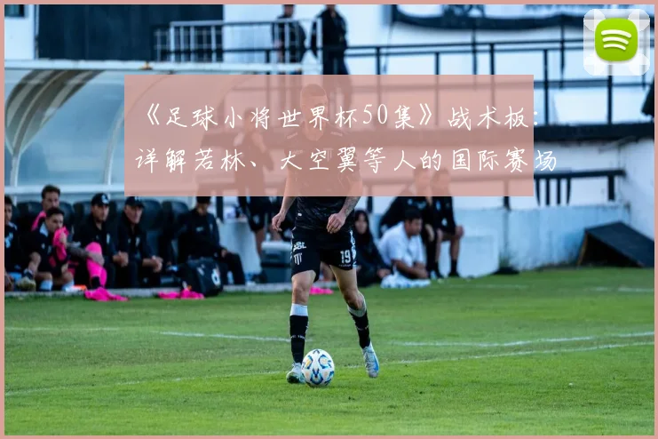 《足球小将世界杯50集》战术板：详解若林、大空翼等人的国际赛场进化