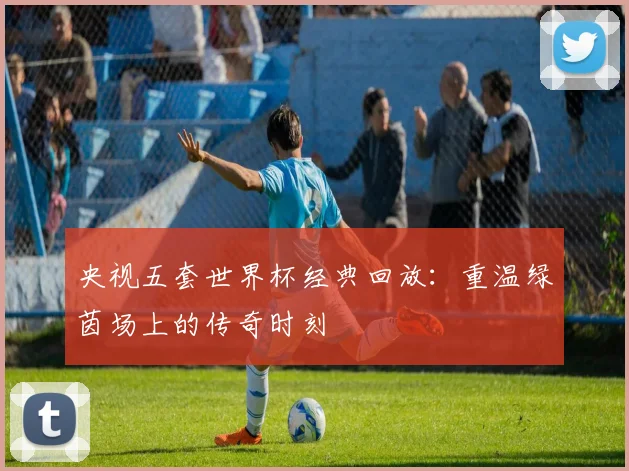 央视五套世界杯经典回放：重温绿茵场上的传奇时刻