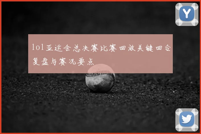 lol亚运会总决赛比赛回放关键回合复盘与赛况要点