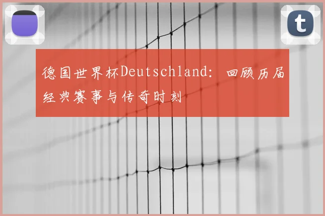 德国世界杯Deutschland：回顾历届经典赛事与传奇时刻