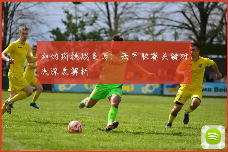 加的斯挑战皇马:西甲联赛关键对决深度解析