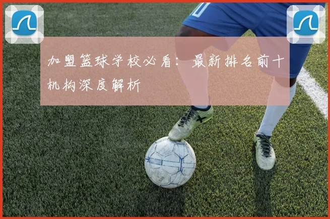 加盟篮球学校必看：最新排名前十机构深度解析