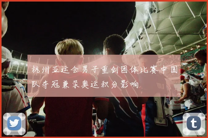 杭州亚运会男子重剑团体比赛中国队夺冠兼录奥运积分影响