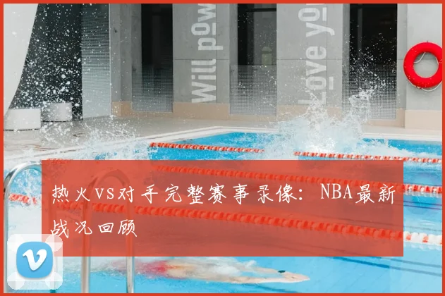 热火vs对手完整赛事录像:NBA最新战况回顾