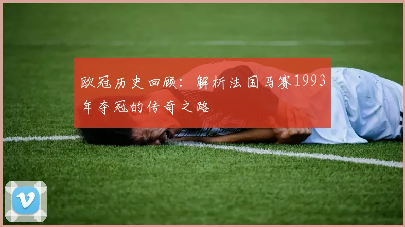 欧冠历史回顾:解析法国马赛1993年夺冠的传奇之路