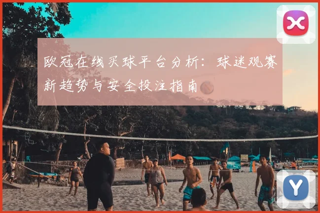 欧冠在线买球平台分析：球迷观赛新趋势与安全投注指南