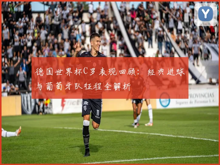 德国世界杯C罗表现回顾：经典进球与葡萄牙队征程全解析
