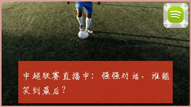 中超联赛直播中：强强对话，谁能笑到最后？