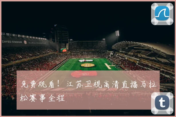 免费观看！江苏卫视高清直播马拉松赛事全程