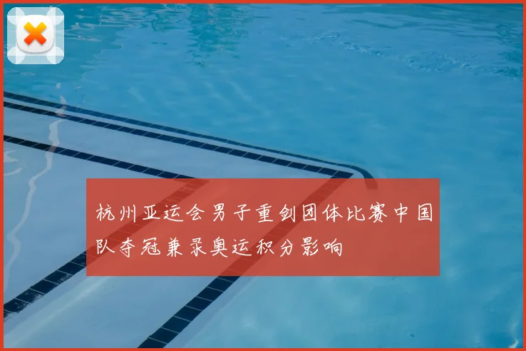 杭州亚运会男子重剑团体比赛中国队夺冠兼录奥运积分影响