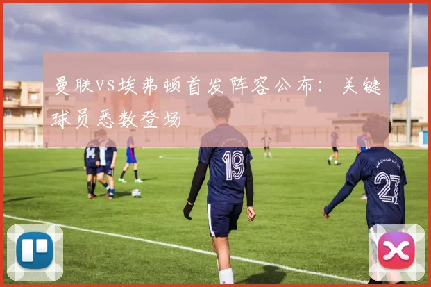 曼联vs埃弗顿首发阵容公布:关键球员悉数登场