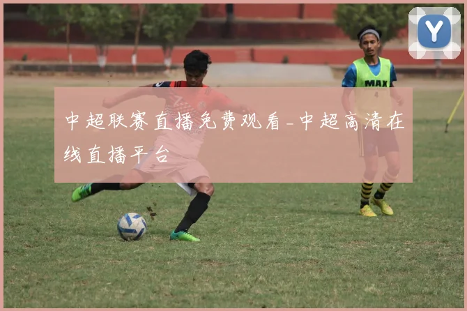 中超联赛直播免费观看_中超高清在线直播平台