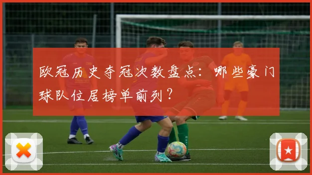 欧冠历史夺冠次数盘点:哪些豪门球队位居榜单前列?