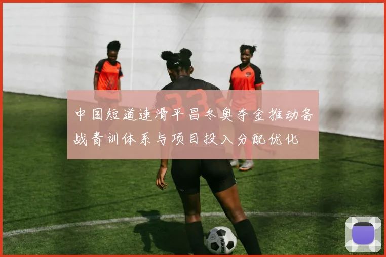 中国短道速滑平昌冬奥夺金推动备战青训体系与项目投入分配优化