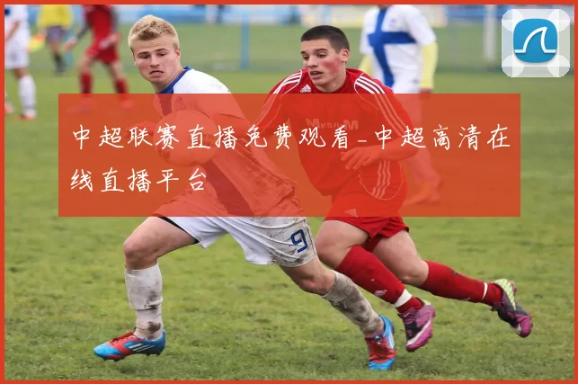 中超联赛直播免费观看_中超高清在线直播平台