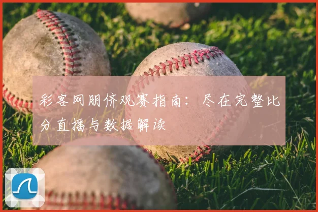 彩客网朋侪观赛指南：尽在完整比分直播与数据解读