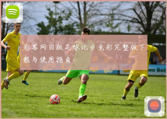彩客网旧版足球比分竞彩完整版下载与使用指南