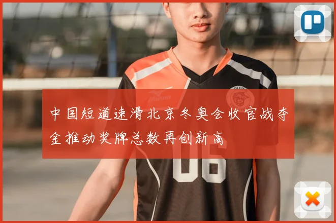 中国短道速滑北京冬奥会收官战夺金推动奖牌总数再创新高