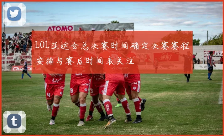 LOL亚运会总决赛时间确定决赛赛程安排与赛后时间表关注