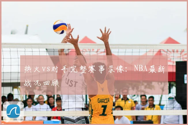 热火vs对手完整赛事录像:NBA最新战况回顾