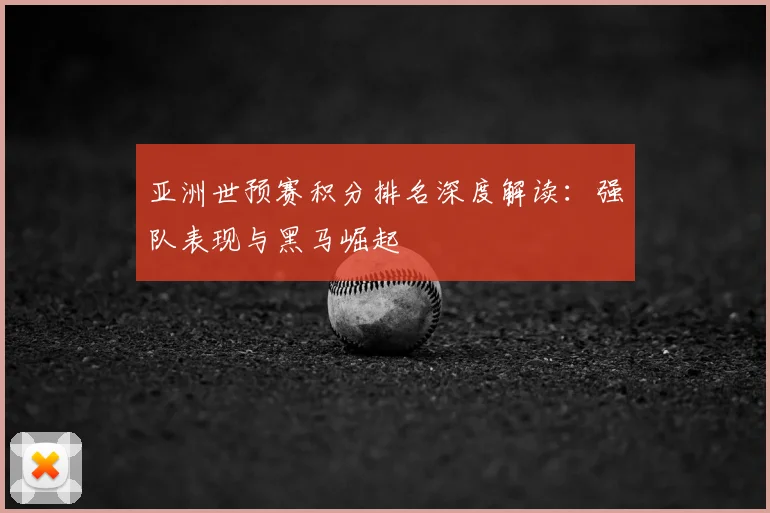 亚洲世预赛积分排名深度解读:强队表现与黑马崛起