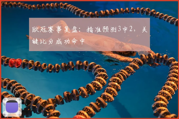 欧冠赛事复盘：精准预测3中2，关键比分成功命中