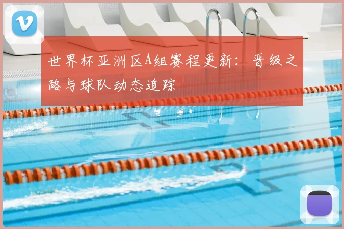 世界杯亚洲区A组赛程更新：晋级之路与球队动态追踪