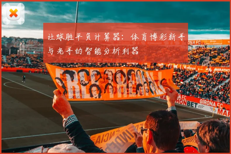 让球胜平负计算器:体育博彩新手与老手的智能分析利器