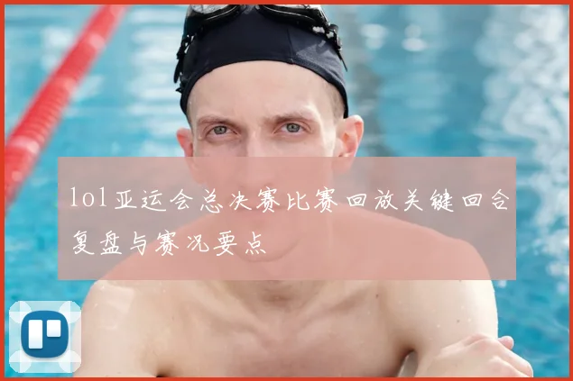 lol亚运会总决赛比赛回放关键回合复盘与赛况要点