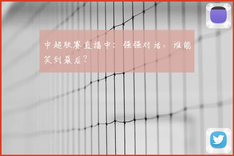 中超联赛直播中:强强对话,谁能笑到最后?