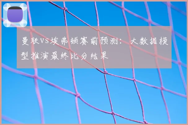 曼联vs埃弗顿赛前预测:大数据模型推演最终比分结果