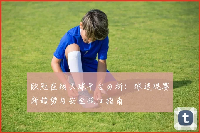 欧冠在线买球平台分析：球迷观赛新趋势与安全投注指南