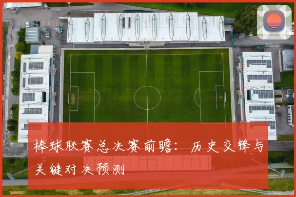 棒球联赛总决赛前瞻:历史交锋与关键对决预测