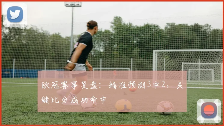 欧冠赛事复盘：精准预测3中2，关键比分成功命中
