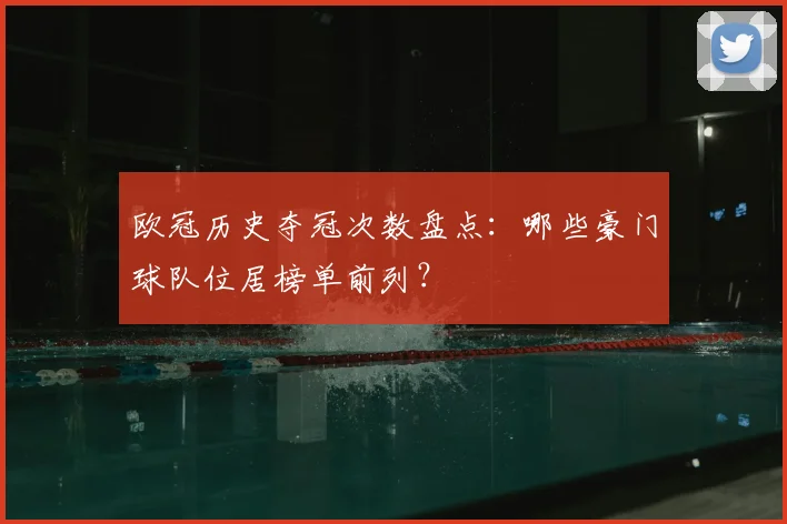 欧冠历史夺冠次数盘点:哪些豪门球队位居榜单前列?