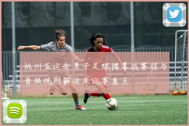 杭州亚运会男子足球揭幕战赛程与晋级规则解读及比赛看点