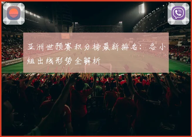 亚洲世预赛积分榜最新排名：各小组出线形势全解析