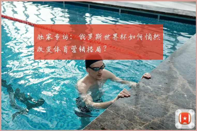 独家专访：俄罗斯世界杯如何悄然改变体育营销格局？