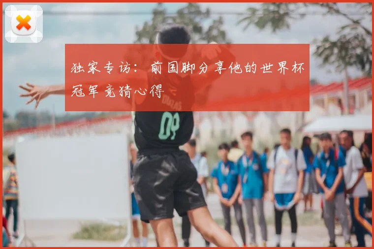 独家专访：前国脚分享他的世界杯冠军竞猜心得