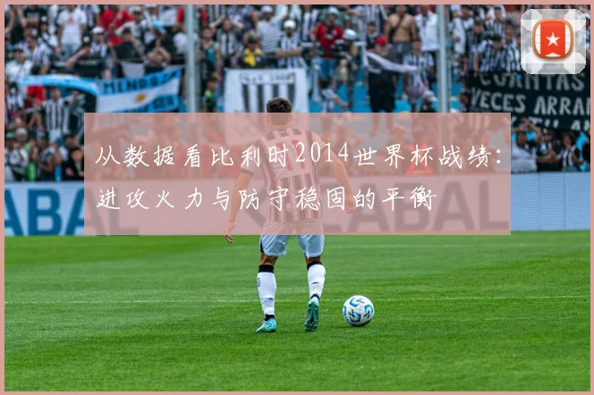 从数据看比利时2014世界杯战绩：进攻火力与防守稳固的平衡