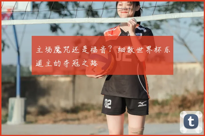 主场魔咒还是福音?细数世界杯东道主的夺冠之路