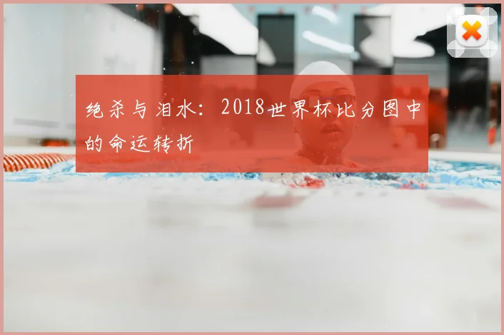 绝杀与泪水:2018世界杯比分图中的命运转折