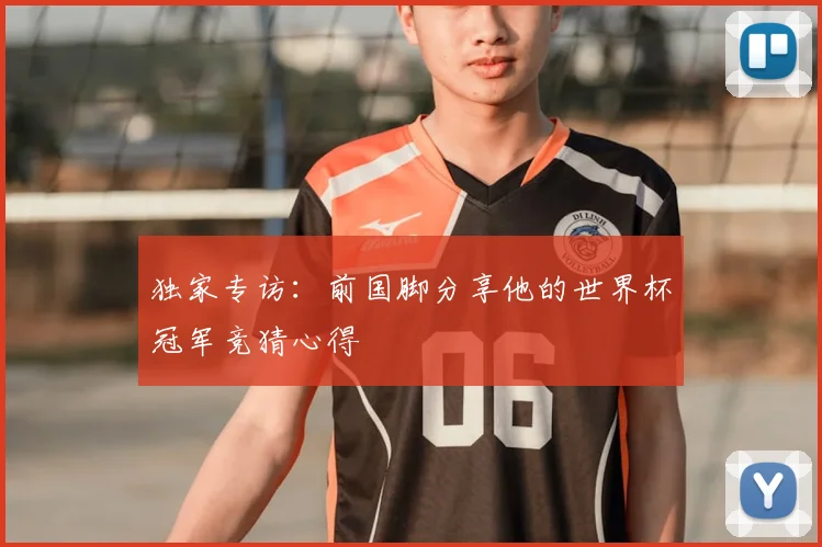独家专访：前国脚分享他的世界杯冠军竞猜心得