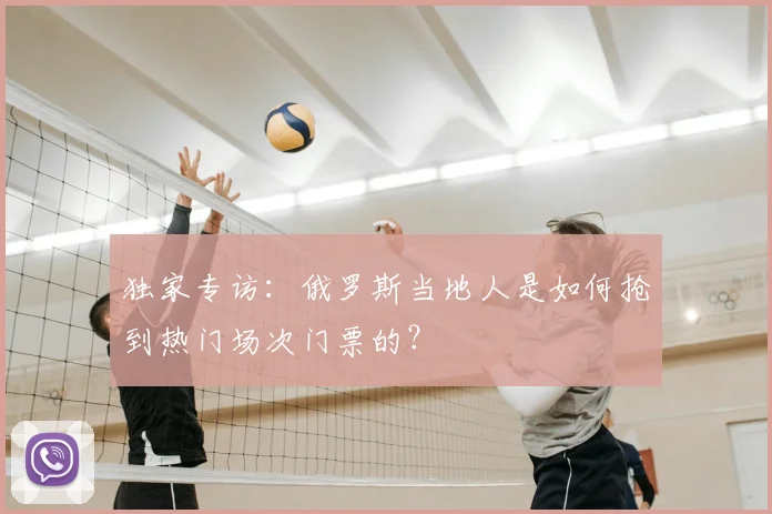 独家专访：俄罗斯当地人是如何抢到热门场次门票的？