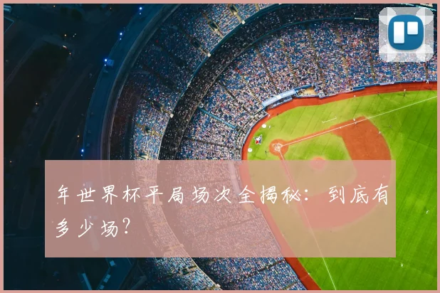 年世界杯平局场次全揭秘:到底有多少场?