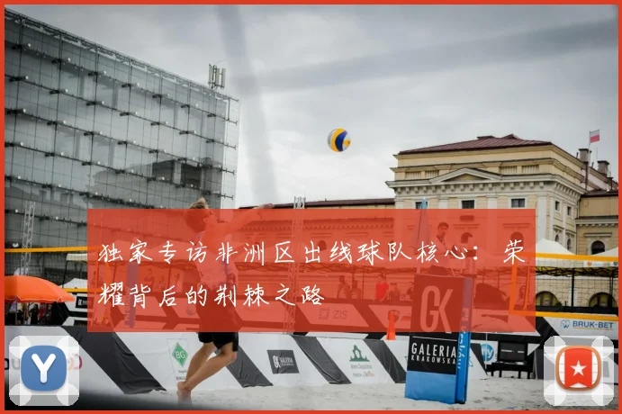 独家专访非洲区出线球队核心：荣耀背后的荆棘之路