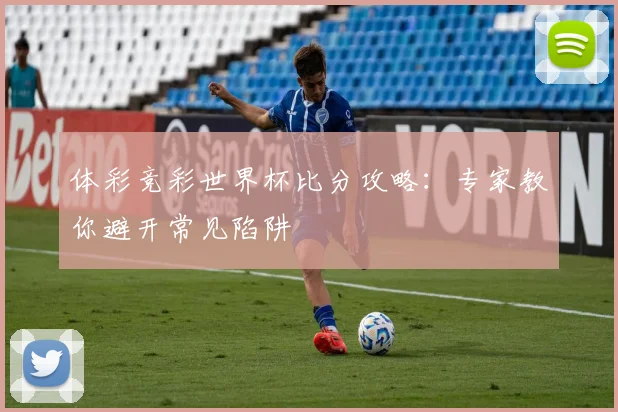 体彩竞彩世界杯比分攻略:专家教你避开常见陷阱