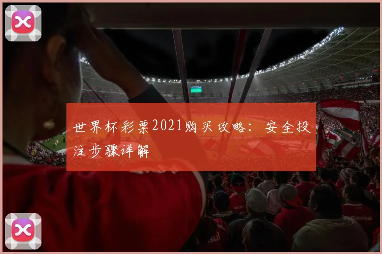 世界杯彩票2021购买攻略：安全投注步骤详解