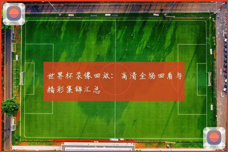 世界杯录像回放：高清全场回看与精彩集锦汇总