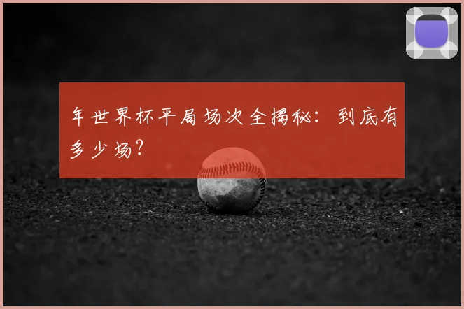 年世界杯平局场次全揭秘:到底有多少场?